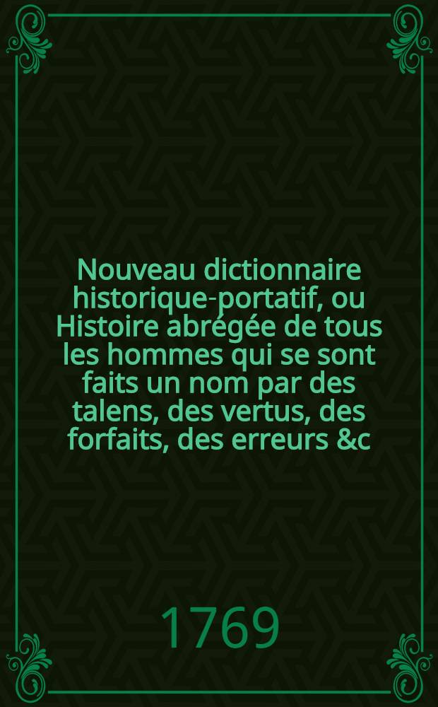 Nouveau dictionnaire historique-portatif, ou Histoire abrégée de tous les hommes qui se sont faits un nom par des talens, des vertus, des forfaits, des erreurs &c. &c. depuis le commencement du monde jusqu'à nos jours .. : Avec des tables chronologigues ... T. 4 : [Q-Z]