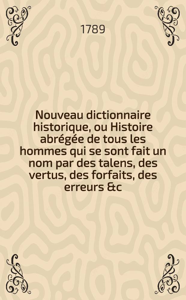 Nouveau dictionnaire historique, ou Histoire abrégée de tous les hommes qui se sont fait un nom par des talens, des vertus, des forfaits, des erreurs &c. depuis le commencement du monde jusqu'à nos jours .. : Avec des tables chronologiques ... T. 1 : [Aa-Bas]