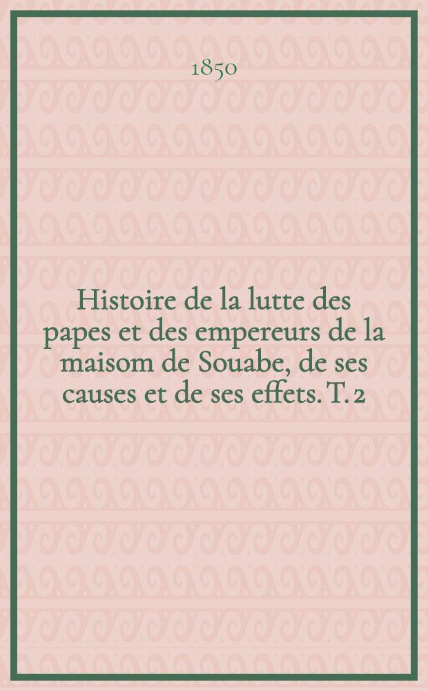 Histoire de la lutte des papes et des empereurs de la maisom de Souabe, de ses causes et de ses effets. T. 2