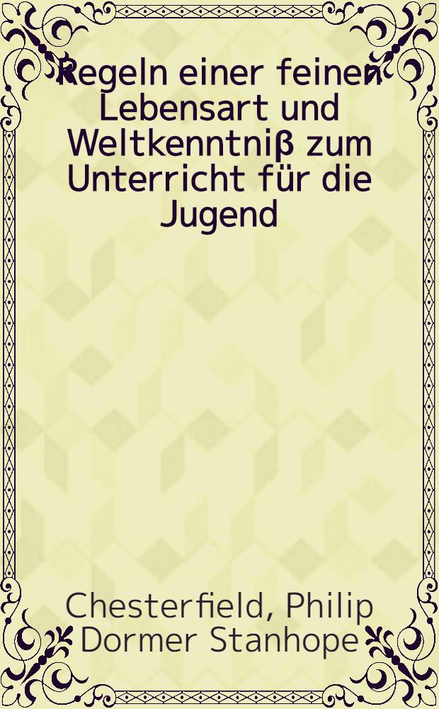 Regeln einer feinen Lebensart und Weltkenntniβ zum Unterricht für die Jugend : Aus dem Englischen