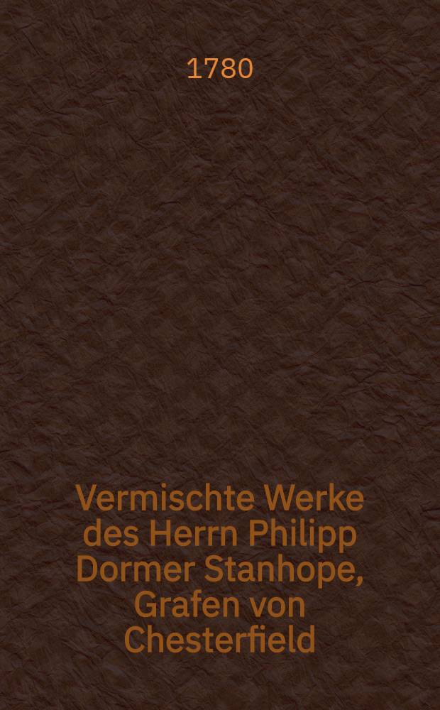 Vermischte Werke des Herrn Philipp Dormer Stanhope, Grafen von Chesterfield : Aus dem Englischen übersetzt. Bd. 3 : Aussätze aus Wochenschriften und freundschaftliche Briefe enthaltend