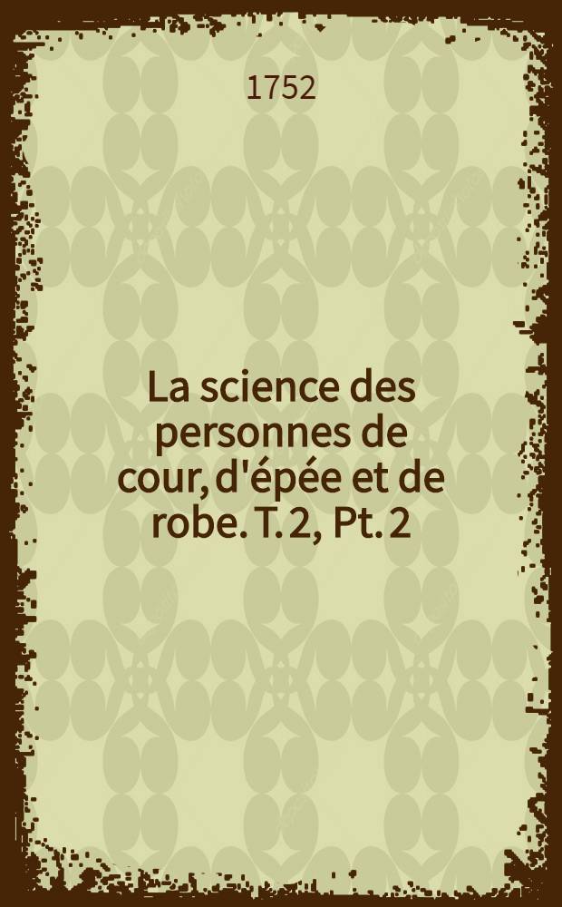 La science des personnes de cour, d'&eacute;p&eacute;e et de robe. T. 2, Pt. 2 : Qui contient l'histoire de l'Empire des Assyriens, des Perses, des Grecs, des Romains depuis la fondation de Rome jusqu'&agrave; l'empereur Auguste; les &eacute;poques anciennes de l'histoire universelle depuis la cr&eacute;ation jusqu'&agrave; J.C.; la chronologie de l'histoire Ste., greque & romaine