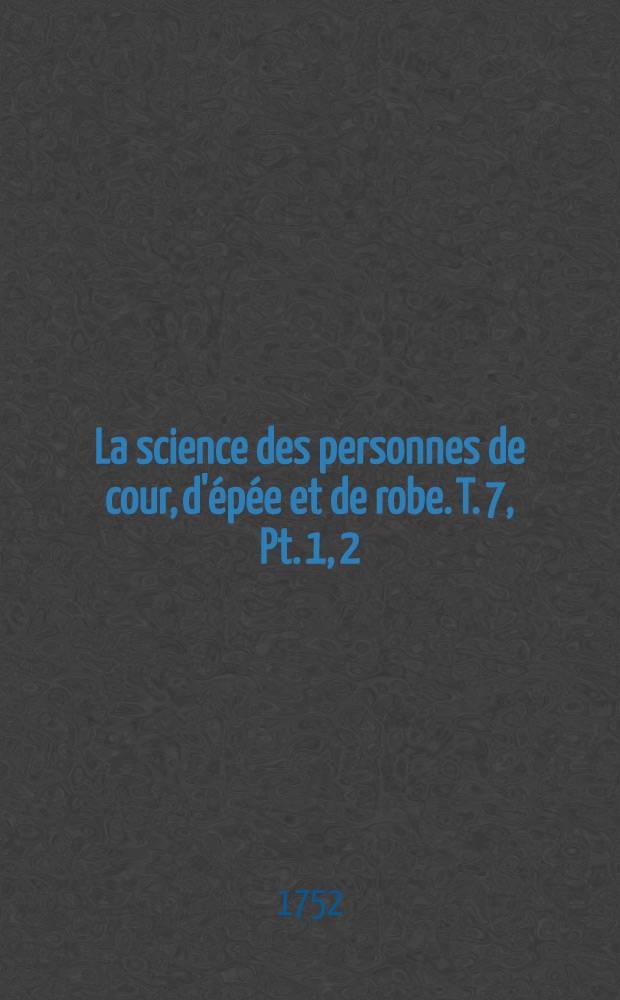 La science des personnes de cour, d'&eacute;p&eacute;e et de robe. T. 7, [Pt. 1, 2] : Suite de la partie 1