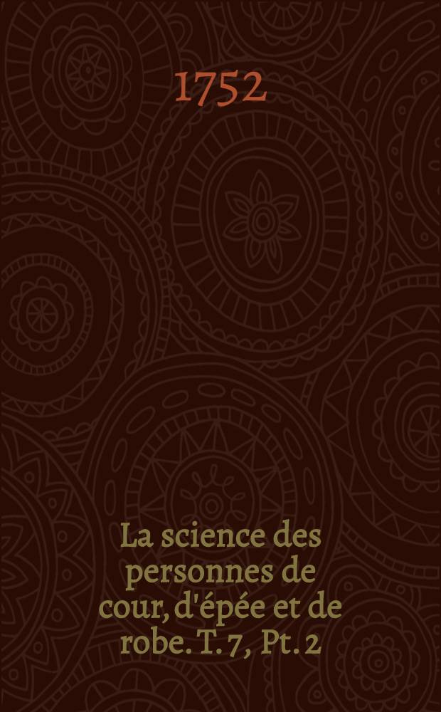 La science des personnes de cour, d'épée et de robe. T. 7, Pt. 2 : Qui contient l'histoire de la marine & de la navigation chez tous le peuples du monde; un dictionnaire de marine; le commerce; un dictionnaire du commerce; les arts & métiers; l'homme, considéré selon ses espèces; l'anatomie; le médecine; la chymie; les différentes classes d'animaux