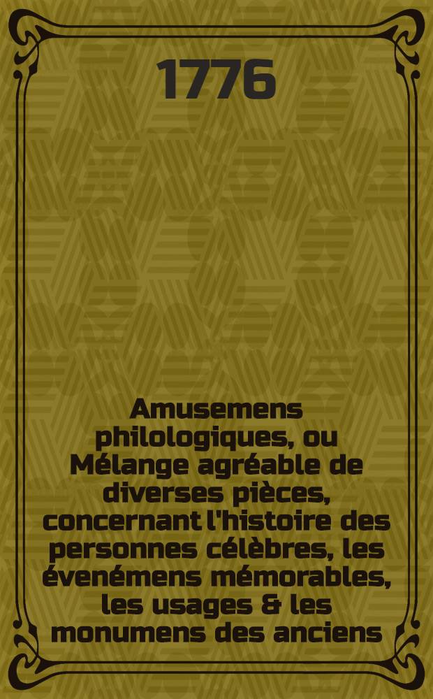 Amusemens philologiques, ou Mélange agréable de diverses pièces, concernant l'histoire des personnes célèbres, les évenémens mémorables, les usages & les monumens des anciens, la morale, la mythologie & l'histoire naturelle. T. 1