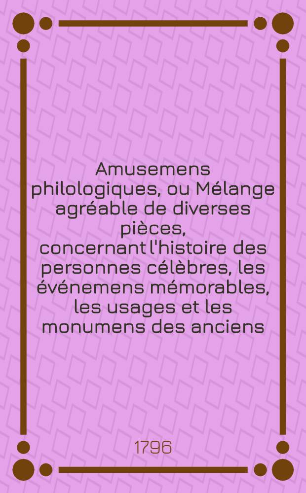 Amusemens philologiques, ou Mélange agréable de diverses pièces, concernant l'histoire des personnes célèbres, les événemens mémorables, les usages et les monumens des anciens, la morale, la mythologie et l'histoire naturelle. T. 4