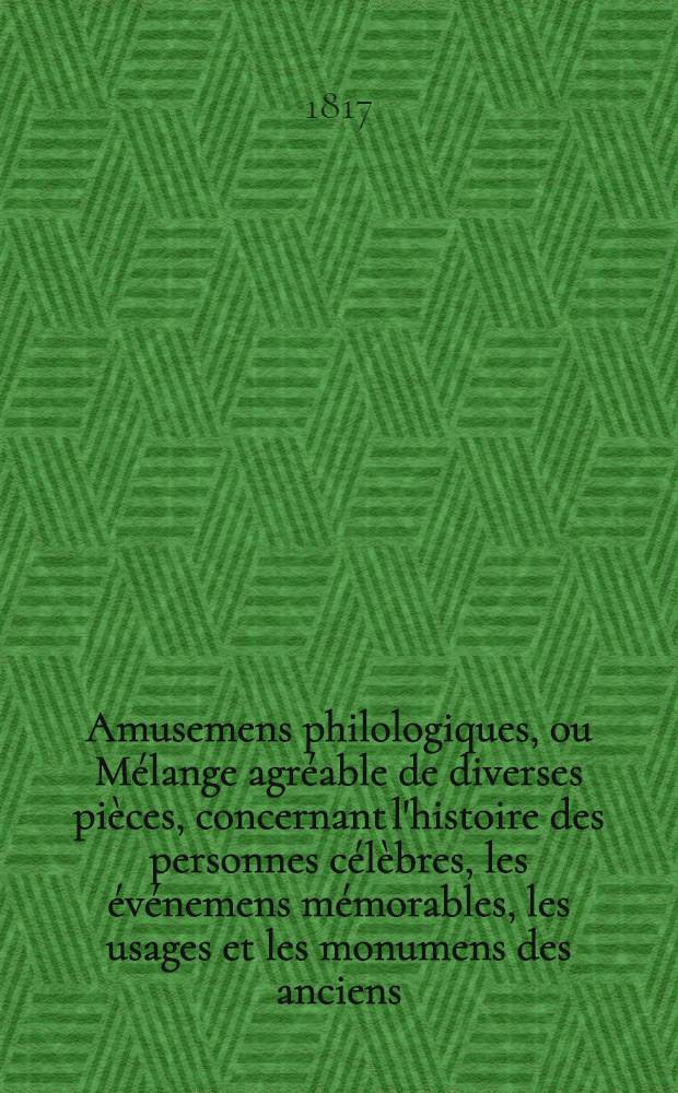 Amusemens philologiques, ou Mélange agréable de diverses pièces, concernant l'histoire des personnes célèbres, les événemens mémorables, les usages et les monumens des anciens, la morale, la mythologie et l'histoire naturelle. T. 1
