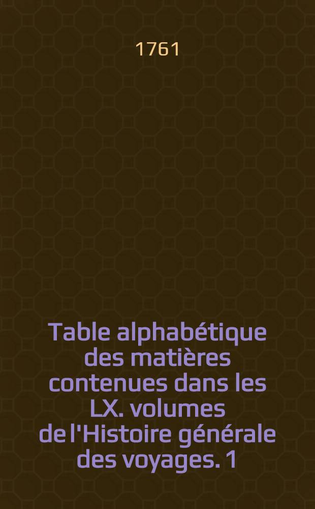 Table alphabétique des matières contenues dans les LX. volumes de l'Histoire générale des voyages. [1] : A-C
