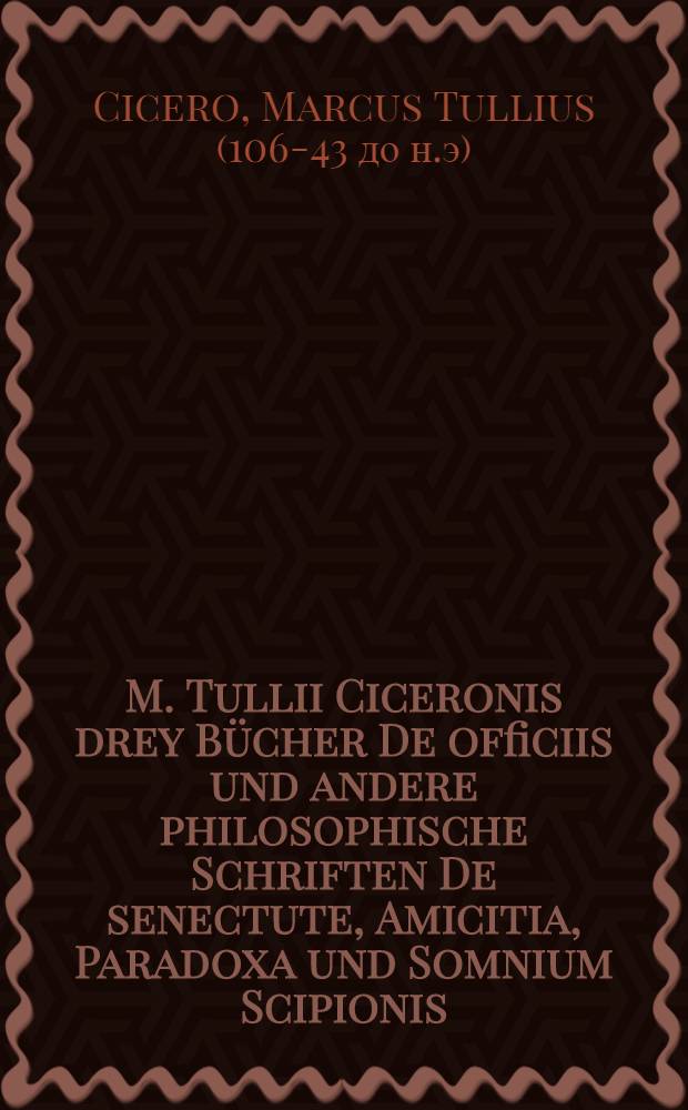 M. Tullii Ciceronis drey Bücher De officiis und andere philosophische Schriften De senectute, Amicitia, Paradoxa und Somnium Scipionis : Nach den besten Editionen verbessert und mit teutschen Noten also erkläret ... : Alles zum nutzbaren Begriff der studirenden Jugend eingerichtet worden : Nebst zweyen vollständigen Real- und Verbal-Lateinisch- und teutschen Registern