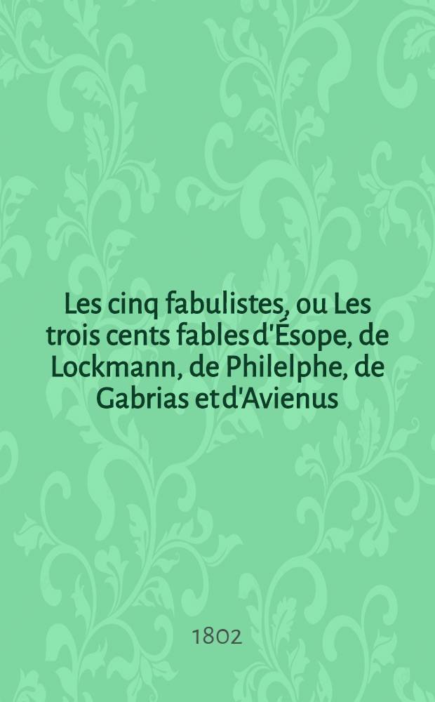 Les cinq fabulistes, ou Les trois cents fables d'Ésope, de Lockmann, de Philelphe, de Gabrias et d'Avienus : Ouvrage suivi des fables mythologiques, puisées dans les meilleurs écrivains de l'antiquité, et destiné à donner à la jeunesse de l'un et de l'autre sexe la connaissance de l'histoire ancienne et la porter à la pratique des bonnes moeurs