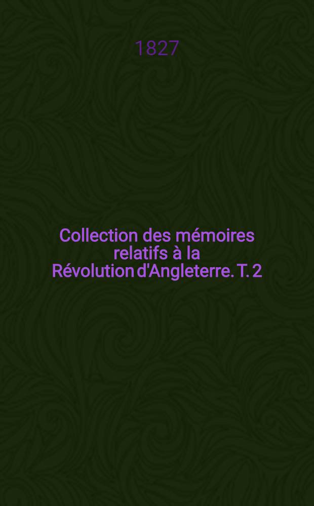 Collection des mémoires relatifs à la Révolution d'Angleterre. T. 2 : Histoire du Long-Parlement convoqué par Charles 1-er en 1640