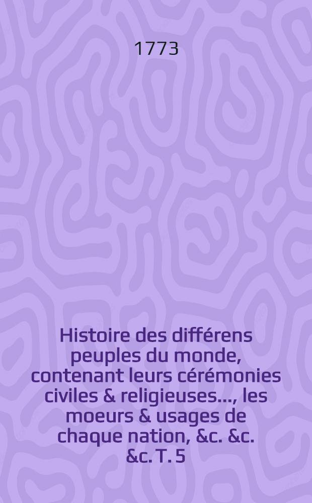 Histoire des différens peuples du monde, contenant leurs cérémonies civiles & religieuses ..., les moeurs & usages de chaque nation, &c. &c. &c. T. 5
