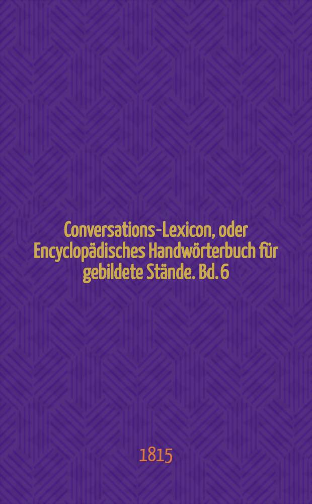 Conversations-Lexicon, oder Encyclopädisches Handwörterbuch für gebildete Stände. Bd. 6 : M und N