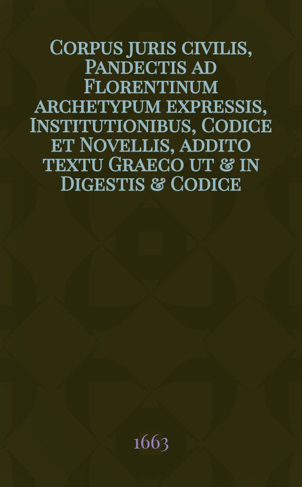 Corpus juris civilis, Pandectis ad Florentinum archetypum expressis, Institutionibus, Codice et Novellis, addito textu Graeco ut & in Digestis & Codice, legibus & constitutionibus Graecis, cum optimis quibisque editionibus collatis