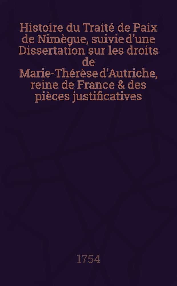 Histoire du Traité de Paix de Nimègue, suivie d'une Dissertation sur les droits de Marie-Thérèse d'Autriche, reine de France & des pièces justificatives. T. 1