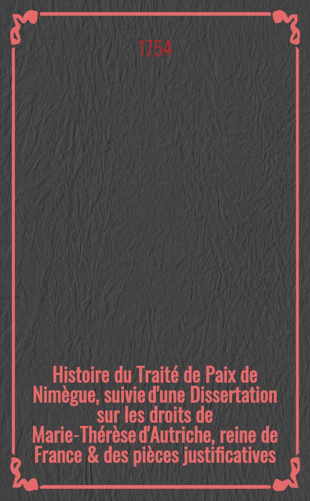 Histoire du Traité de Paix de Nimègue, suivie d'une Dissertation sur les droits de Marie-Thérèse d'Autriche, reine de France & des pièces justificatives. T. 2