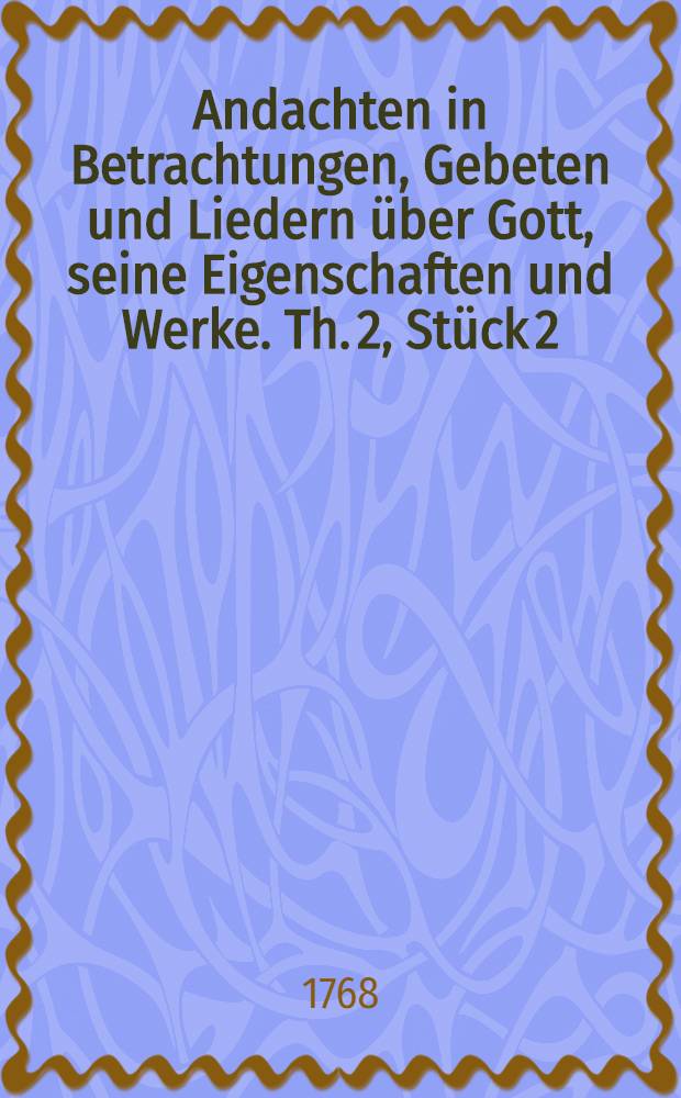 Andachten in Betrachtungen, Gebeten und Liedern über Gott, seine Eigenschaften und Werke. Th. 2, Stück 2