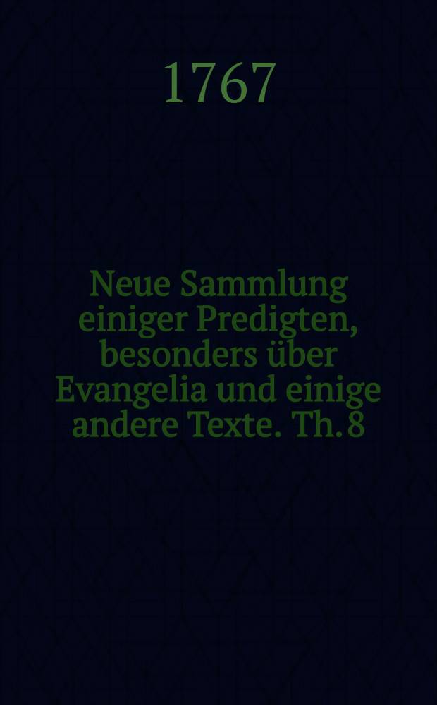 Neue Sammlung einiger Predigten, besonders &uuml;ber Evangelia und einige andere Texte. Th. 8