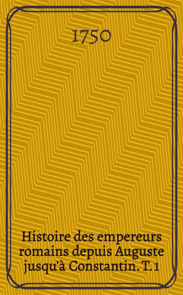 Histoire des empereurs romains depuis Auguste jusqu'&agrave; Constantin. T. 1