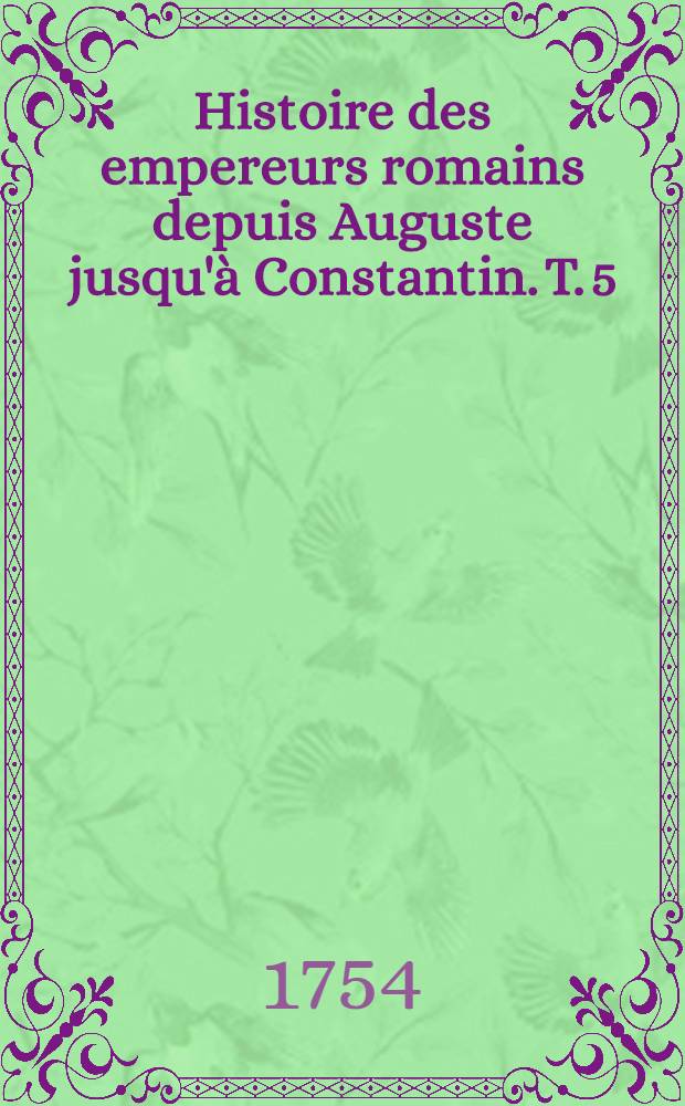 Histoire des empereurs romains depuis Auguste jusqu'&agrave; Constantin. T. 5