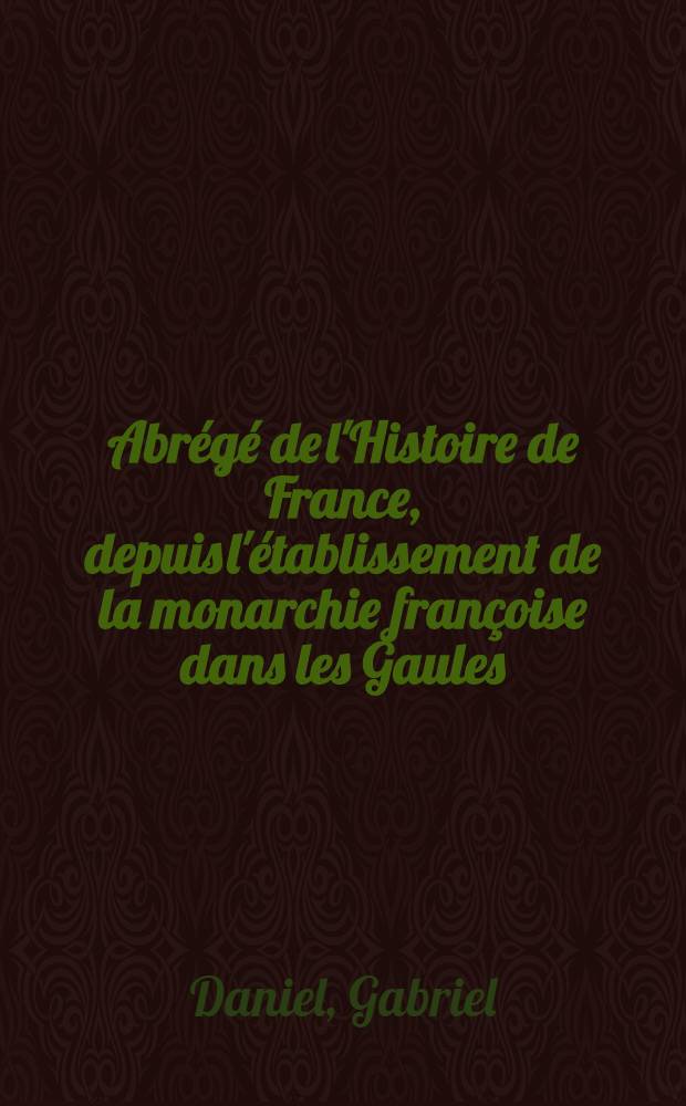 Abr&eacute;g&eacute; de l'Histoire de France, depuis l'&eacute;tablissement de la monarchie fran&ccedil;oise dans les Gaules