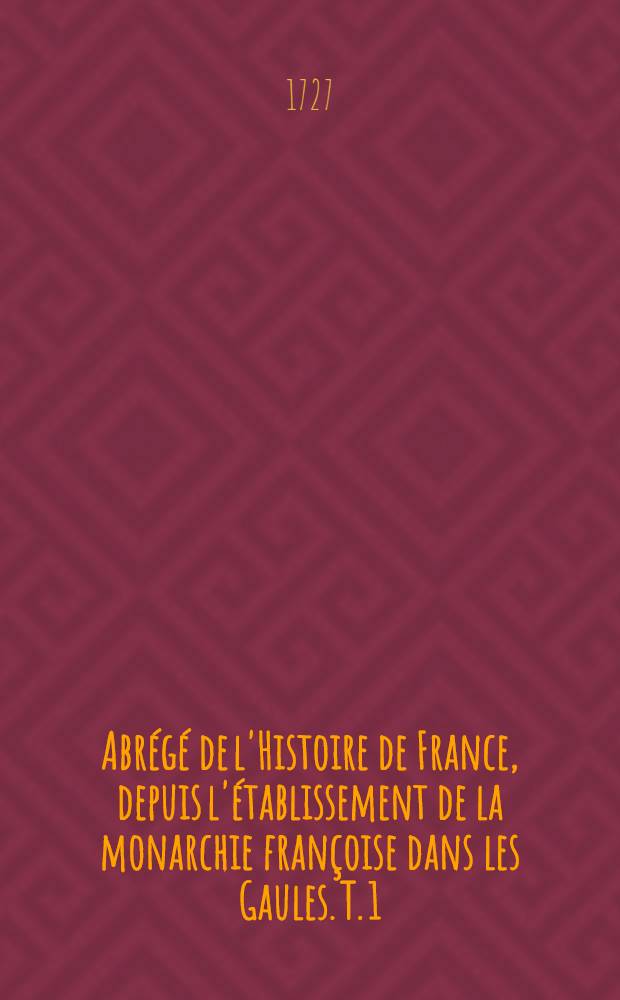 Abr&eacute;g&eacute; de l'Histoire de France, depuis l'&eacute;tablissement de la monarchie fran&ccedil;oise dans les Gaules. T. 1 : Qui comprend les r&egrave;gnes depuis l'an 486. jusqu'en 1054.