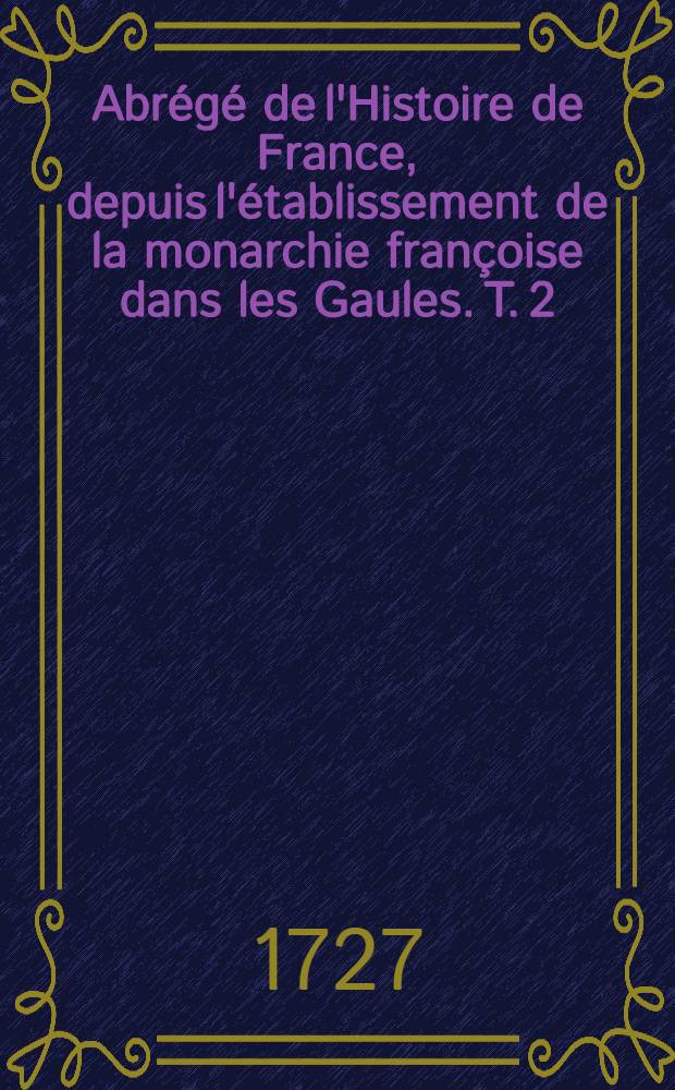 Abr&eacute;g&eacute; de l'Histoire de France, depuis l'&eacute;tablissement de la monarchie fran&ccedil;oise dans les Gaules. T. 2 : Qui comprend les r&egrave;gnes depuis l'an 1060. jusqu'en 1364.