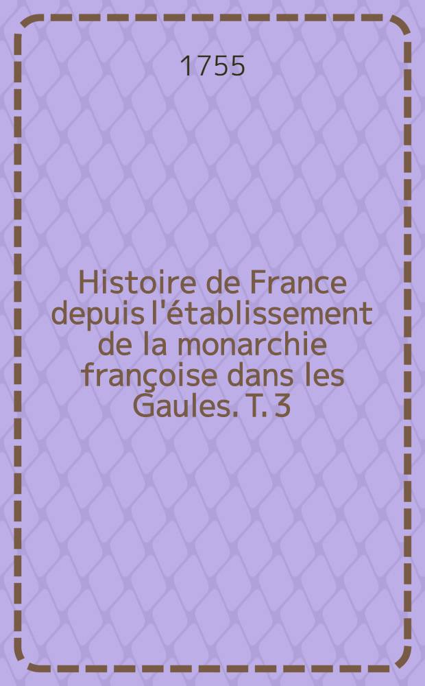 Histoire de France depuis l'&eacute;tablissement de la monarchie fran&ccedil;oise dans les Gaules. T. 3