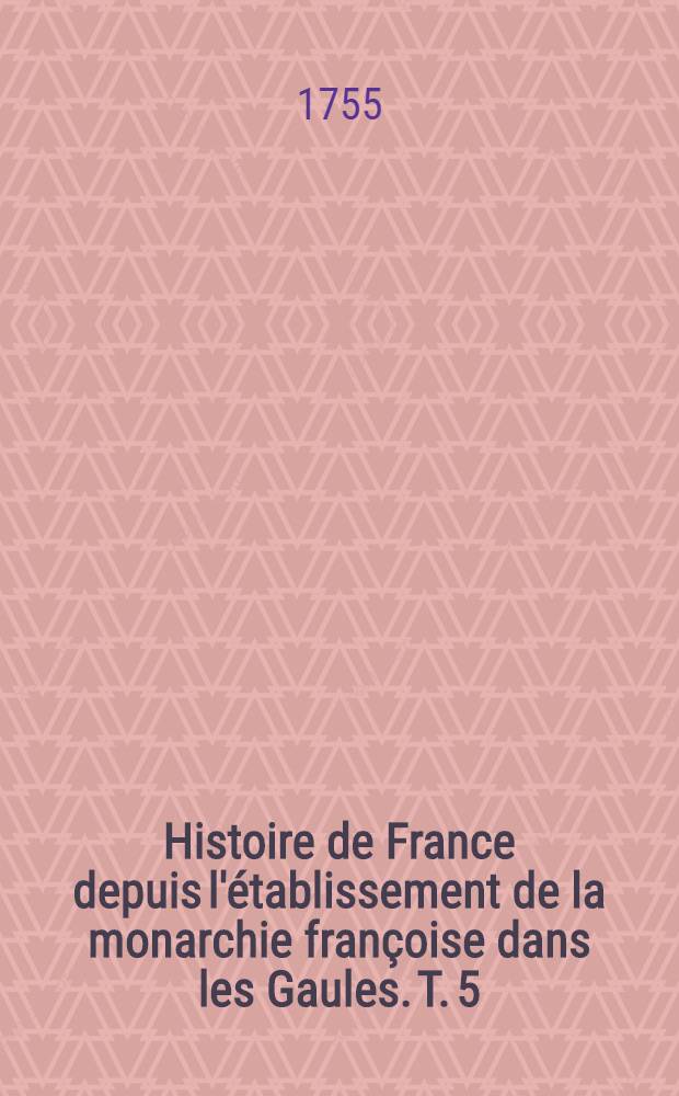 Histoire de France depuis l'établissement de la monarchie françoise dans les Gaules. T. 5