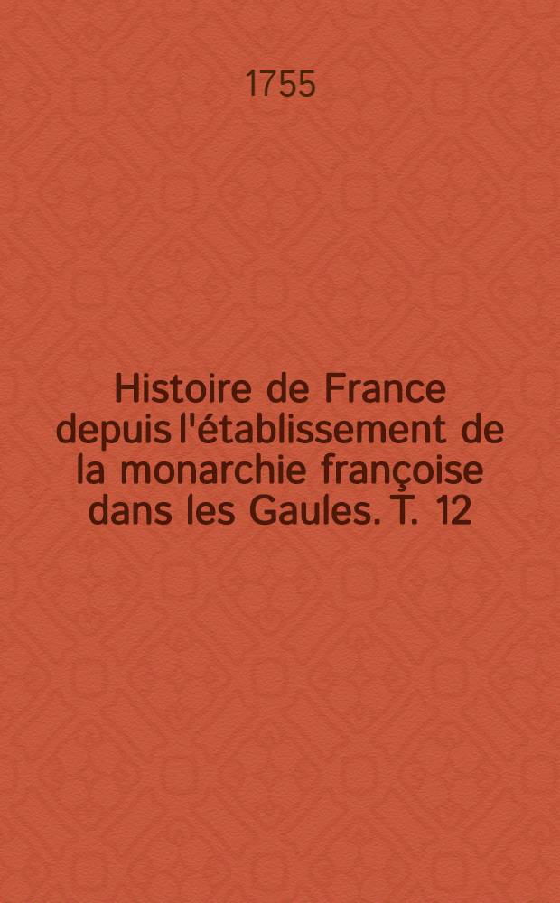 Histoire de France depuis l'établissement de la monarchie françoise dans les Gaules. T. 12