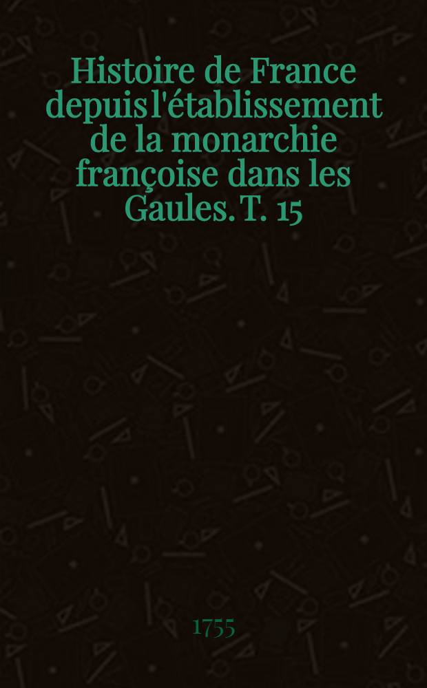 Histoire de France depuis l'établissement de la monarchie françoise dans les Gaules. T. 15