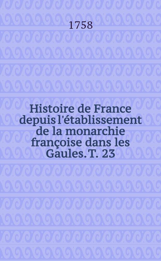 Histoire de France depuis l'établissement de la monarchie françoise dans les Gaules. T. 23