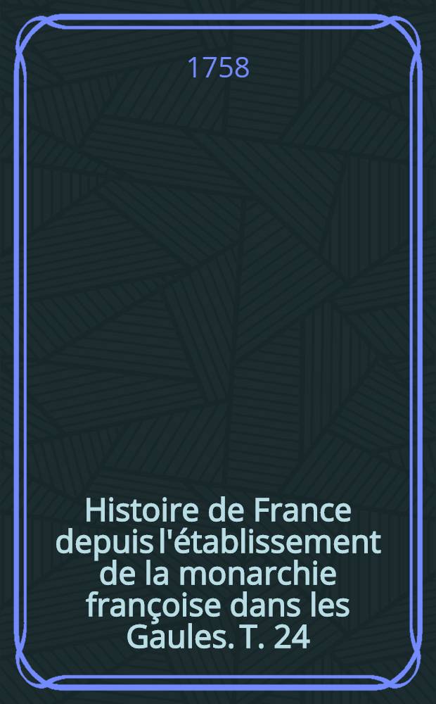 Histoire de France depuis l'établissement de la monarchie françoise dans les Gaules. T. 24