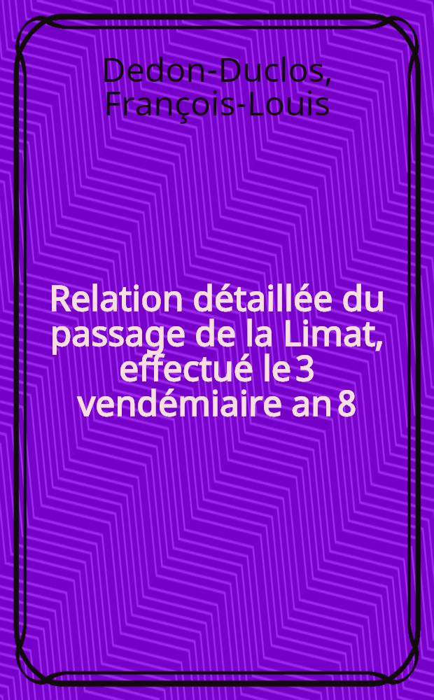 Relation d&eacute;taill&eacute;e du passage de la Limat, effectu&eacute; le 3 vend&eacute;miaire an 8; suivie de celle du passage du Rhin du 11 flor&eacute;al suivant; et de quelques autres passages de fleuve : Cet ouvrage contient une notice historique de toutes les op&eacute;rations militaires des arm&eacute;es du Danube et du Rhin sous les ordres des g&eacute;n&eacute;raux Mass&eacute;na et Moreau, depuis le 15 messidor an 7 (3 juillet 1799), jusqu'au 26 messidor an 8 (15 juillet 1800)