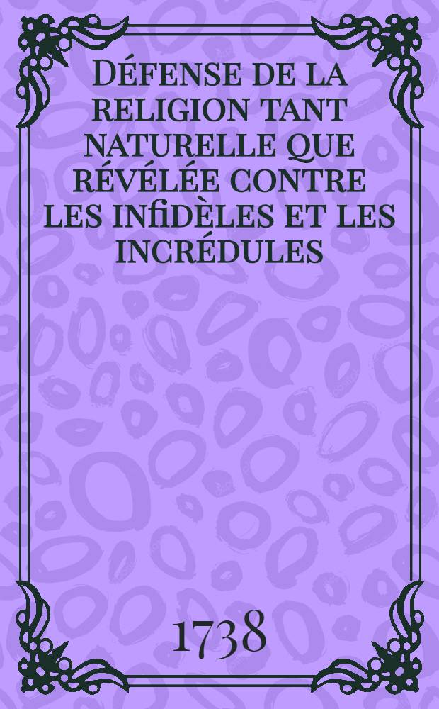 Défense de la religion tant naturelle que révélée contre les infidèles et les incrédules : Extraite des écrits publiés pour la Fondation de Mr. Boyle, par les plus habiles gens d'Angleterre & traduite de l'anglois de Mr. Gilbert Burnet