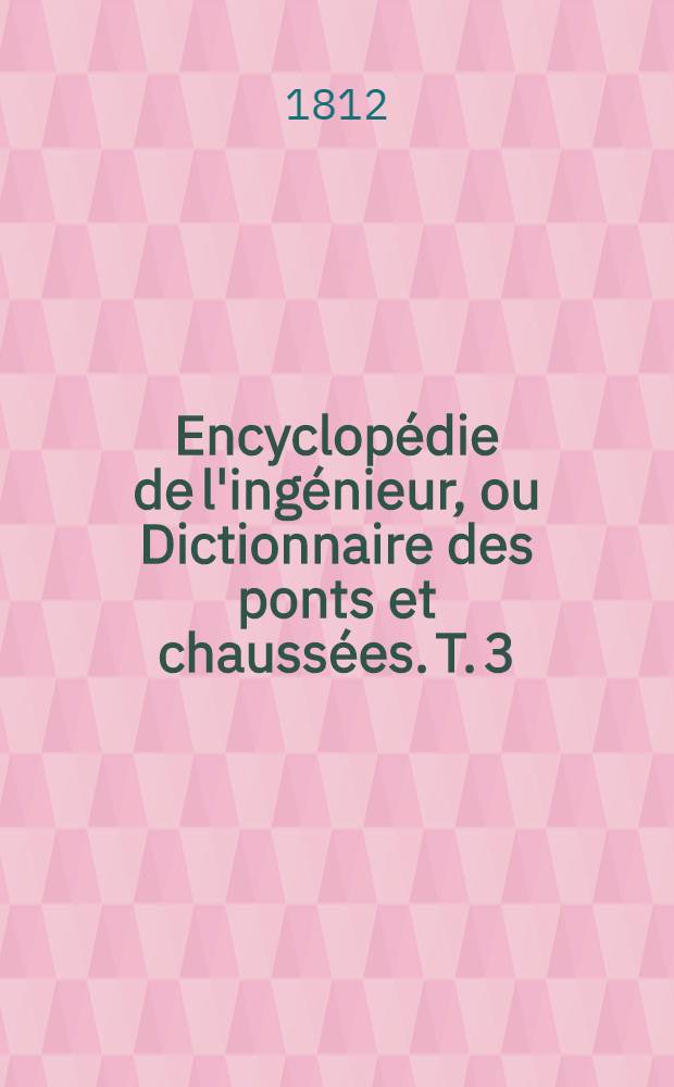 Encyclopédie de l'ingénieur, ou Dictionnaire des ponts et chaussées. T. 3