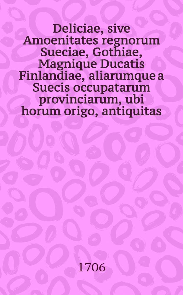 Deliciae, sive Amoenitates regnorum Sueciae, Gothiae, Magnique Ducatis Finlandiae, aliarumque a Suecis occupatarum provinciarum, ubi horum origo, antiquitas, incrementa, situs & locorum distantia, mores, regimen politicum, caeteraque, scitu ac conspectu digna describuntur : Cum inconibus & ichnographiis ! urbium & indice rerum accurato