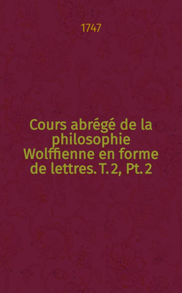 Cours abrégé de la philosophie Wolffienne en forme de lettres. T. 2, Pt. 2 : Qui contient la psychologie raisonnée
