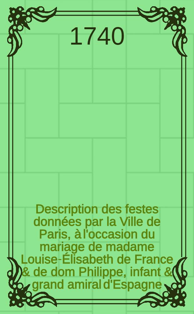 Description des festes données par la Ville de Paris, à l'occasion du mariage de madame Louise-Élisabeth de France & de dom Philippe, infant & grand amiral d'Espagne, les vingt-neuvième & trentième août mil sept cent trente-neuf