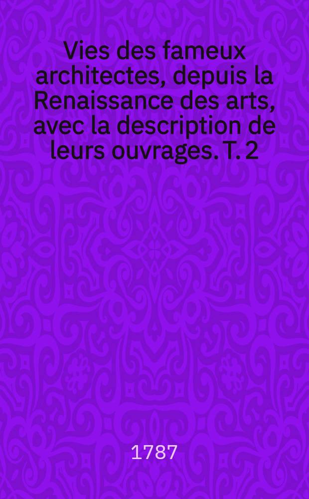 Vies des fameux architectes, depuis la Renaissance des arts, avec la description de leurs ouvrages. T. 2