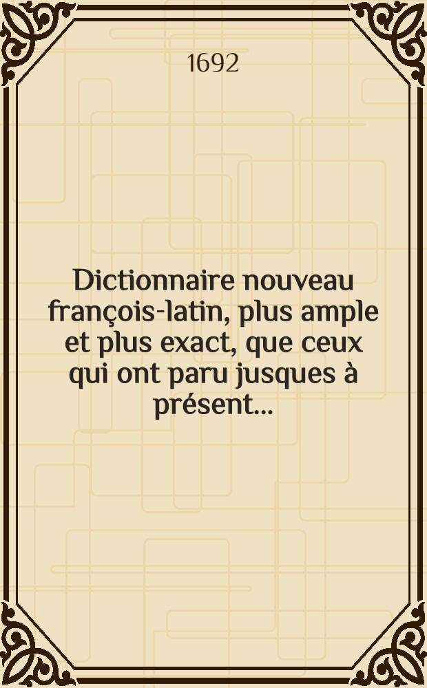 Dictionnaire nouveau françois-latin, plus ample et plus exact, que ceux qui ont paru jusques à présent ...