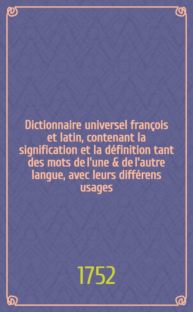 Dictionnaire universel françois et latin, contenant la signification et la définition tant des mots de l'une & de l'autre langue, avec leurs différens usages, que des termes propres de chaque État & de chaque profession ... : Avec des remarques d'érudition et de critique ..