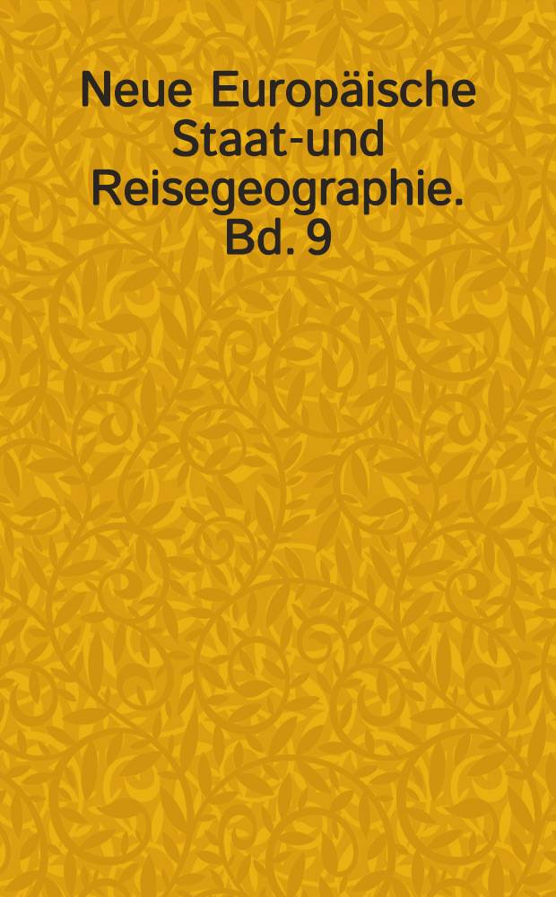 Neue Europäische Staats- und Reisegeographie. Bd. 9 : Worinnen die Lande des Burgundischen Kreises, nach dessen ehemaliger und heutiger Beschaffenheit und Staatsverfassung unter der österreichisch-französisch- und holländischen Regierungsform ausführlich vorgestellet werden