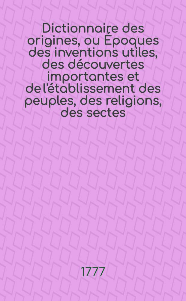 Dictionnaire des origines, ou &Eacute;poques des inventions utiles, des d&eacute;couvertes importantes et de l'&eacute;tablissement des peuples, des religions, des sectes, des h&eacute;r&eacute;sies, des loix, des coutumes, des modes, des dignit&eacute;s, des monnoies &c. [6] : P-Z