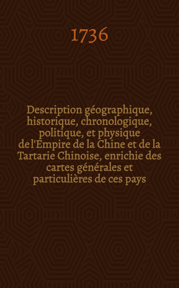 Description g&eacute;ographique, historique, chronologique, politique, et physique de l'Empire de la Chine et de la Tartarie Chinoise, enrichie des cartes g&eacute;n&eacute;rales et particuli&egrave;res de ces pays, de la carte g&eacute;n&eacute;rale & des cartes particuli&egrave;res du Thibet, & de la Cor&eacute;e; & orn&eacute;e d'un grand nombre de figures & de vignettes grav&eacute;es en taille-douce. T. 1