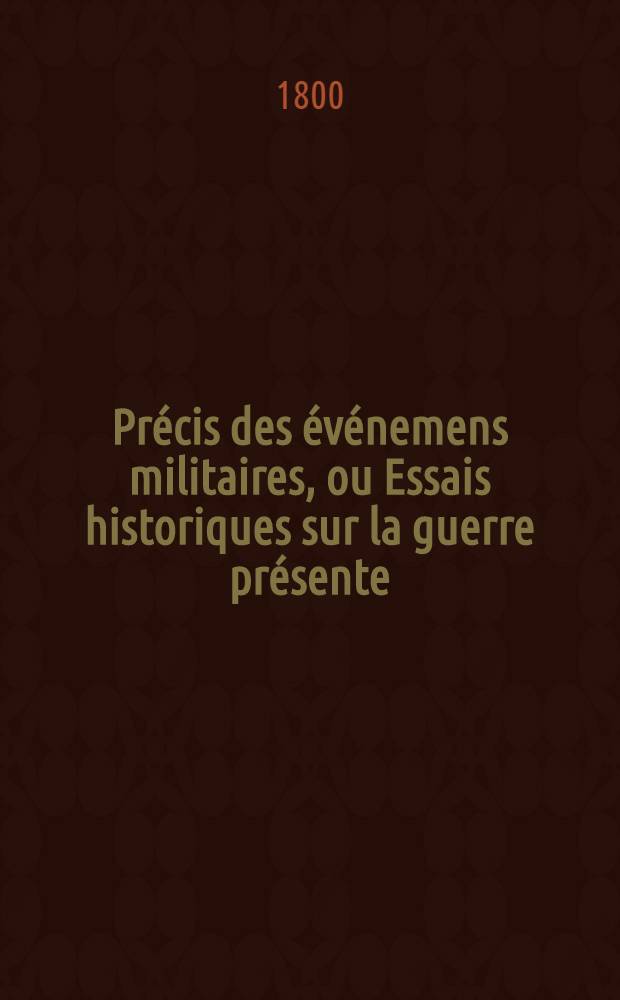 Pr&eacute;cis des &eacute;v&eacute;nemens militaires, ou Essais historiques sur la guerre pr&eacute;sente : Avec cartes et plans. T. 1 : Renfermant les &eacute;v&eacute;nemens les plus remarquables depuis la rupture du Congr&egrave;s de Rastadt jusqu'&agrave; la fin de l'an VIII de la R&eacute;publique Fran&ccedil;aise