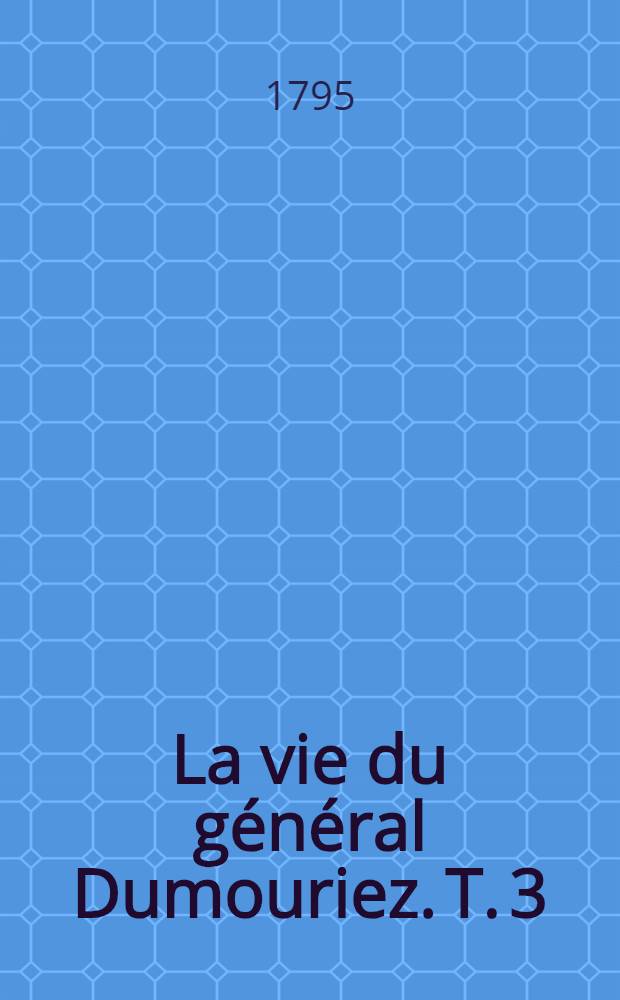 La vie du général Dumouriez. T. 3