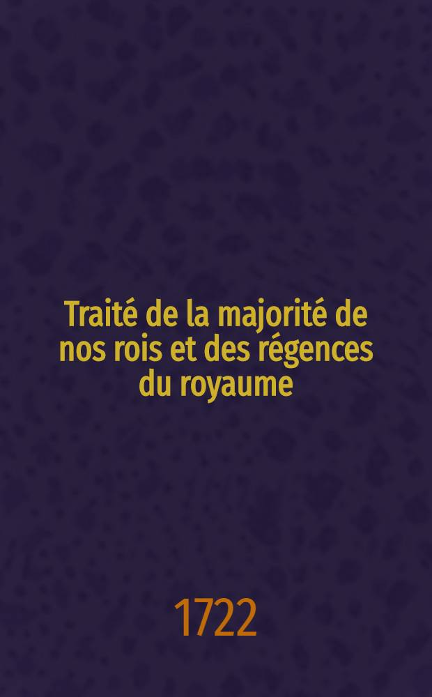 Traité de la majorité de nos rois et des régences du royaume : Avec les preuves tirées tant du Trésor des chartes du roi que des registres du Parlement & autres et un Traité des prééminences du Parlement de Paris. T. 1