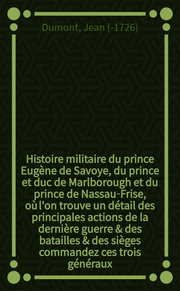 Histoire militaire du prince Eugène de Savoye, du prince et duc de Marlborough et du prince de Nassau-Frise, où l'on trouve un détail des principales actions de la dernière guerre & des batailles & des sièges commandez ces trois généraux