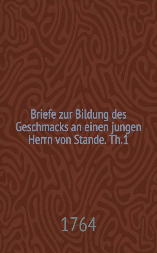 Briefe zur Bildung des Geschmacks an einen jungen Herrn von Stande. Th. 1